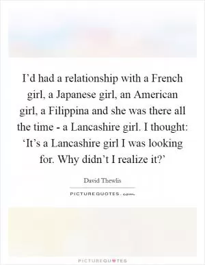 I’d had a relationship with a French girl, a Japanese girl, an American girl, a Filippina and she was there all the time - a Lancashire girl. I thought: ‘It’s a Lancashire girl I was looking for. Why didn’t I realize it?’ Picture Quote #1