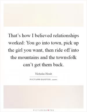 That’s how I believed relationships worked: You go into town, pick up the girl you want, then ride off into the mountains and the townsfolk can’t get them back Picture Quote #1