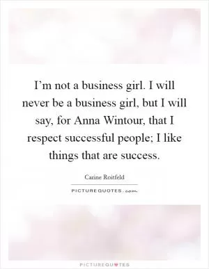 I’m not a business girl. I will never be a business girl, but I will say, for Anna Wintour, that I respect successful people; I like things that are success Picture Quote #1
