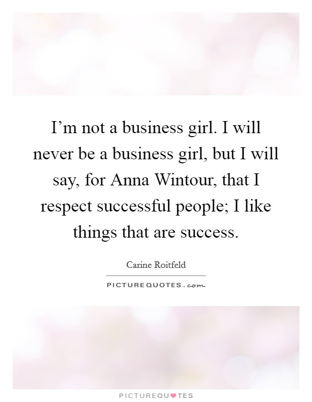 I'm not a business girl. I will never be a business girl, but I will say, for Anna Wintour, that I respect successful people; I like things that are success. Picture Quote #1