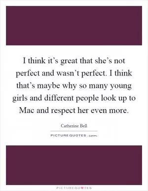 I think it’s great that she’s not perfect and wasn’t perfect. I think that’s maybe why so many young girls and different people look up to Mac and respect her even more Picture Quote #1