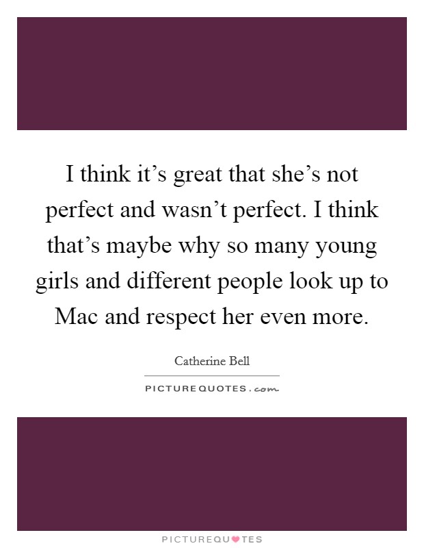 I think it's great that she's not perfect and wasn't perfect. I think that's maybe why so many young girls and different people look up to Mac and respect her even more. Picture Quote #1