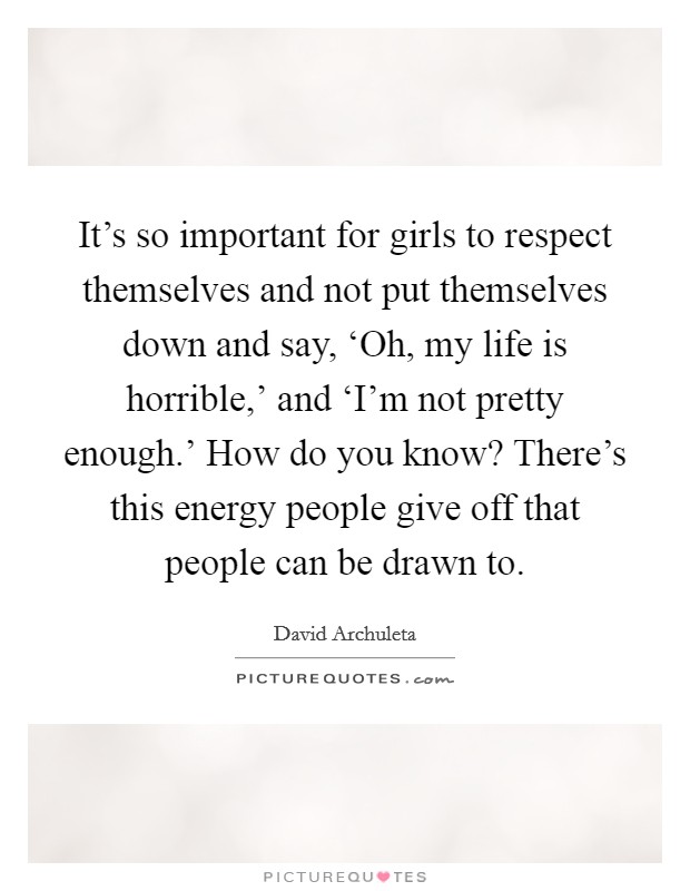 It's so important for girls to respect themselves and not put themselves down and say, ‘Oh, my life is horrible,' and ‘I'm not pretty enough.' How do you know? There's this energy people give off that people can be drawn to. Picture Quote #1