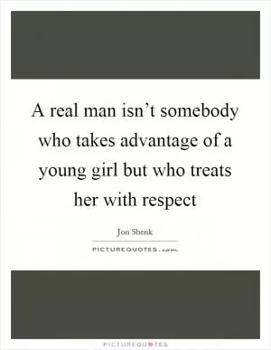 A real man isn’t somebody who takes advantage of a young girl but who treats her with respect Picture Quote #1