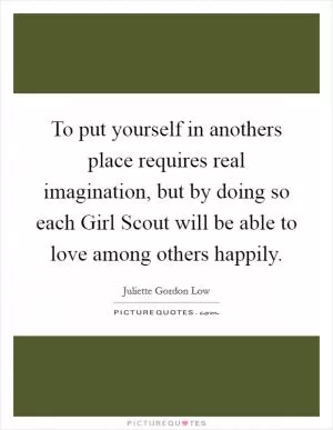 To put yourself in anothers place requires real imagination, but by doing so each Girl Scout will be able to love among others happily Picture Quote #1
