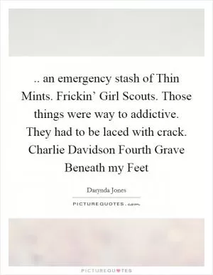 .. an emergency stash of Thin Mints. Frickin’ Girl Scouts. Those things were way to addictive. They had to be laced with crack. Charlie Davidson Fourth Grave Beneath my Feet Picture Quote #1