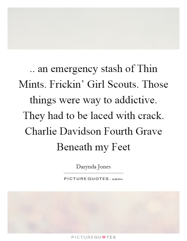 .. an emergency stash of Thin Mints. Frickin' Girl Scouts. Those things were way to addictive. They had to be laced with crack. Charlie Davidson Fourth Grave Beneath my Feet Picture Quote #1