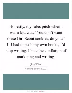 Honestly, my sales pitch when I was a kid was, ‘You don’t want these Girl Scout cookies, do you?’ If I had to push my own books, I’d stop writing. I hate the conflation of marketing and writing Picture Quote #1