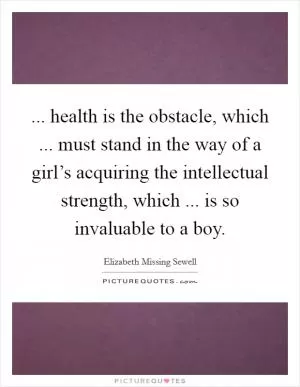 ... health is the obstacle, which ... must stand in the way of a girl’s acquiring the intellectual strength, which ... is so invaluable to a boy Picture Quote #1