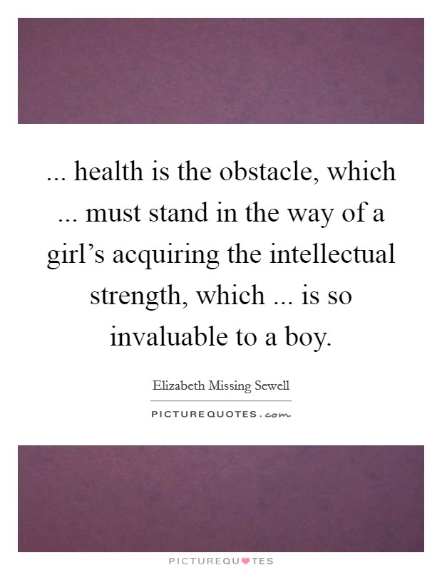 ... health is the obstacle, which ... must stand in the way of a girl's acquiring the intellectual strength, which ... is so invaluable to a boy. Picture Quote #1
