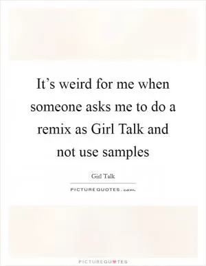 It’s weird for me when someone asks me to do a remix as Girl Talk and not use samples Picture Quote #1