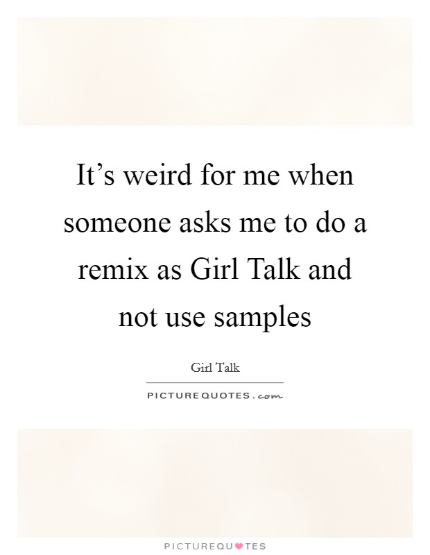 It's weird for me when someone asks me to do a remix as Girl Talk and not use samples Picture Quote #1