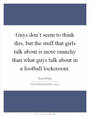 Guys don’t seem to think this, but the stuff that girls talk about is more raunchy than what guys talk about in a football lockeroom Picture Quote #1