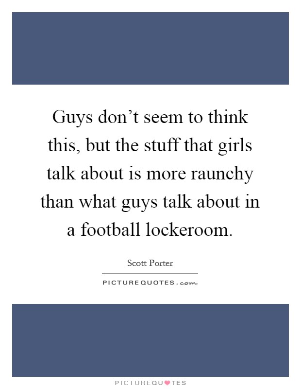 Guys don't seem to think this, but the stuff that girls talk about is more raunchy than what guys talk about in a football lockeroom. Picture Quote #1