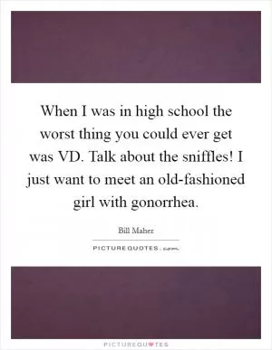When I was in high school the worst thing you could ever get was VD. Talk about the sniffles! I just want to meet an old-fashioned girl with gonorrhea Picture Quote #1