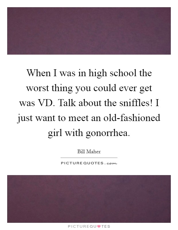 When I was in high school the worst thing you could ever get was VD. Talk about the sniffles! I just want to meet an old-fashioned girl with gonorrhea. Picture Quote #1