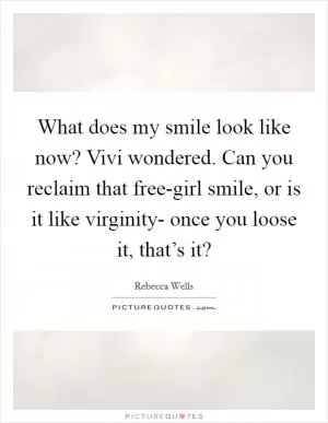 What does my smile look like now? Vivi wondered. Can you reclaim that free-girl smile, or is it like virginity- once you loose it, that’s it? Picture Quote #1