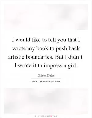 I would like to tell you that I wrote my book to push back artistic boundaries. But I didn’t. I wrote it to impress a girl Picture Quote #1