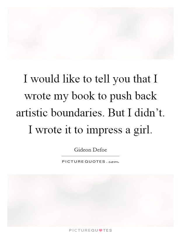 I would like to tell you that I wrote my book to push back artistic boundaries. But I didn't. I wrote it to impress a girl. Picture Quote #1
