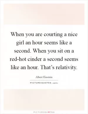 When you are courting a nice girl an hour seems like a second. When you sit on a red-hot cinder a second seems like an hour. That’s relativity Picture Quote #1
