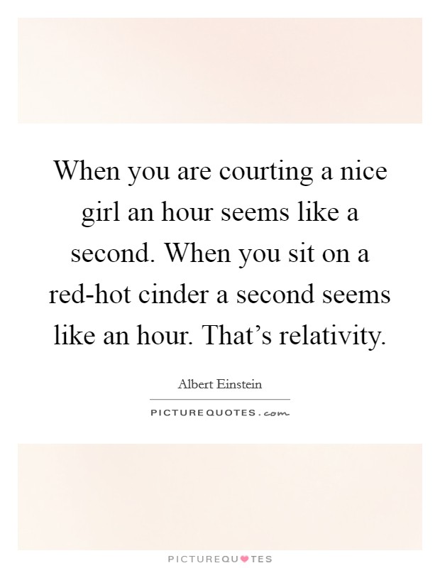 When you are courting a nice girl an hour seems like a second. When you sit on a red-hot cinder a second seems like an hour. That's relativity. Picture Quote #1