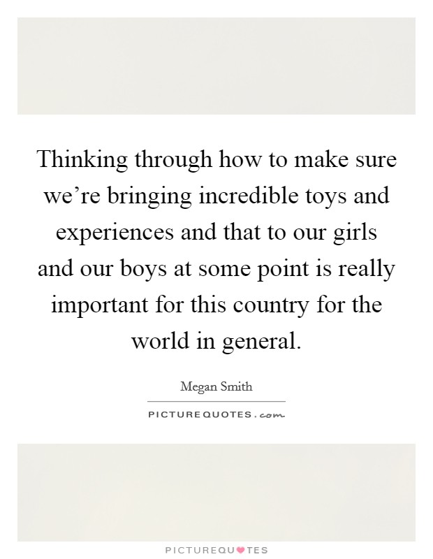 Thinking through how to make sure we're bringing incredible toys and experiences and that to our girls and our boys at some point is really important for this country for the world in general. Picture Quote #1