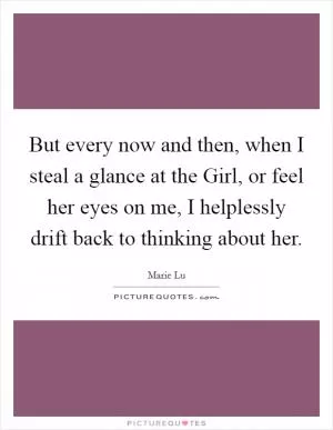 But every now and then, when I steal a glance at the Girl, or feel her eyes on me, I helplessly drift back to thinking about her Picture Quote #1