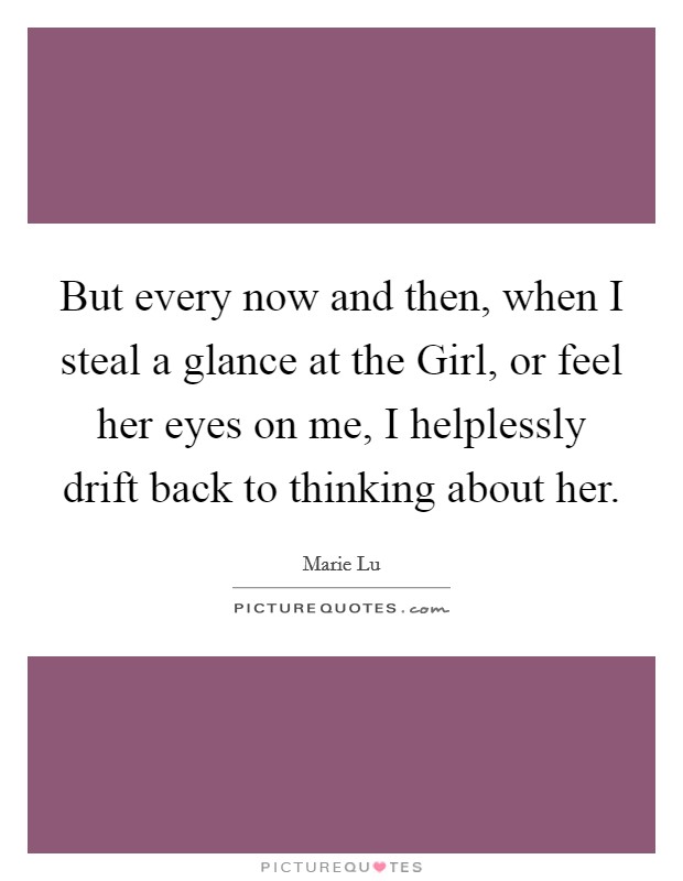 But every now and then, when I steal a glance at the Girl, or feel her eyes on me, I helplessly drift back to thinking about her. Picture Quote #1