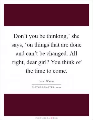 Don’t you be thinking,’ she says, ‘on things that are done and can’t be changed. All right, dear girl? You think of the time to come Picture Quote #1
