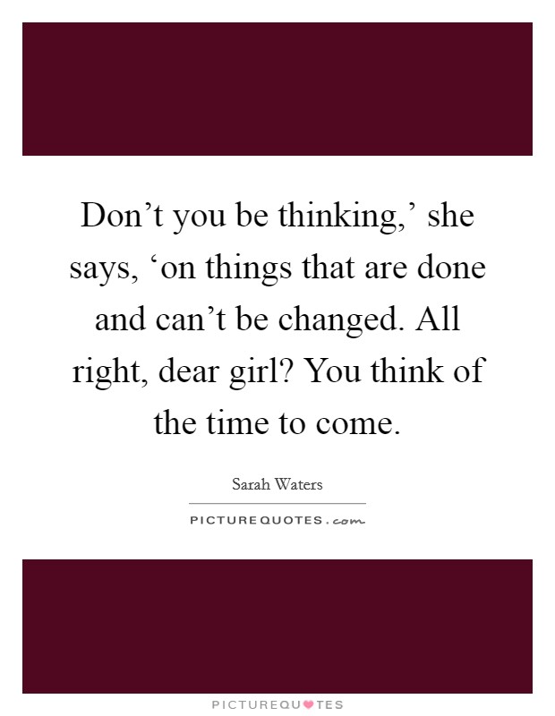 Don't you be thinking,' she says, ‘on things that are done and can't be changed. All right, dear girl? You think of the time to come. Picture Quote #1