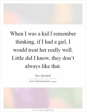 When I was a kid I remember thinking, if I had a girl, I would treat her really well. Little did I know, they don’t always like that Picture Quote #1