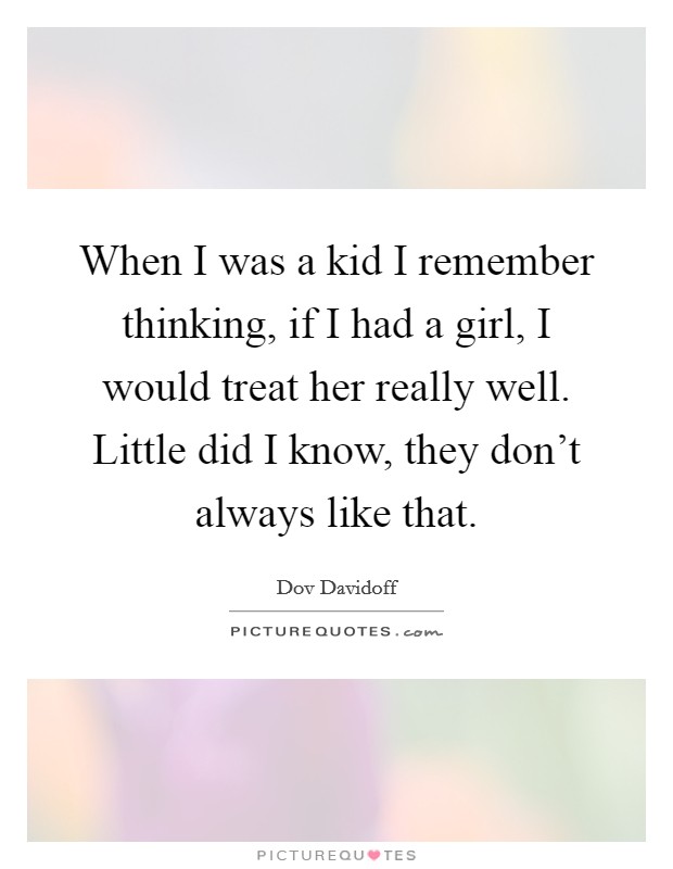 When I was a kid I remember thinking, if I had a girl, I would treat her really well. Little did I know, they don't always like that. Picture Quote #1