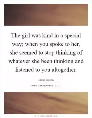 The girl was kind in a special way; when you spoke to her, she seemed to stop thinking of whatever she been thinking and listened to you altogether Picture Quote #1