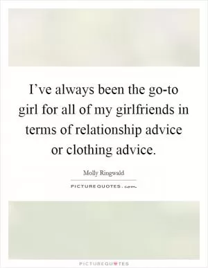 I’ve always been the go-to girl for all of my girlfriends in terms of relationship advice or clothing advice Picture Quote #1