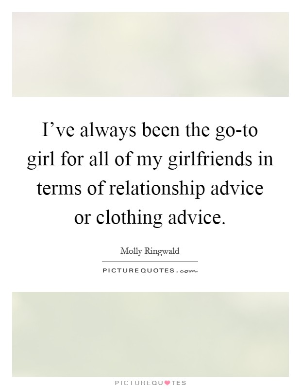 I've always been the go-to girl for all of my girlfriends in terms of relationship advice or clothing advice. Picture Quote #1