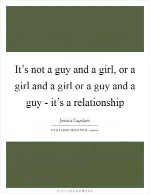 It’s not a guy and a girl, or a girl and a girl or a guy and a guy - it’s a relationship Picture Quote #1