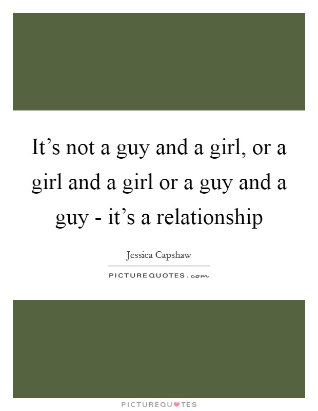 It's not a guy and a girl, or a girl and a girl or a guy and a guy - it's a relationship Picture Quote #1