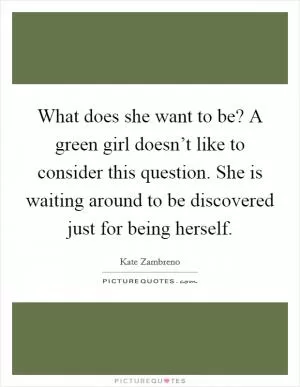 What does she want to be? A green girl doesn’t like to consider this question. She is waiting around to be discovered just for being herself Picture Quote #1