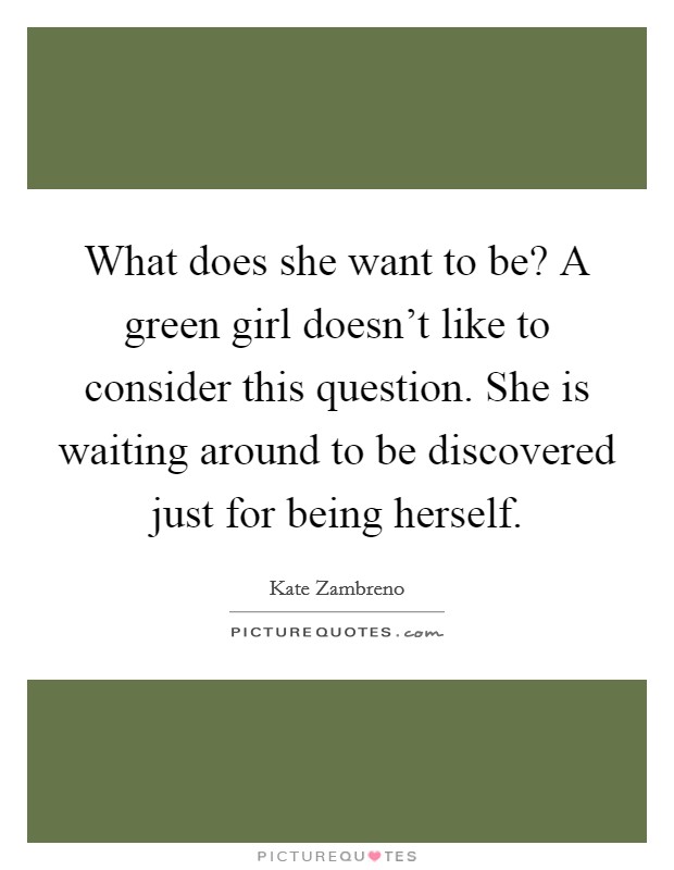What does she want to be? A green girl doesn't like to consider this question. She is waiting around to be discovered just for being herself. Picture Quote #1