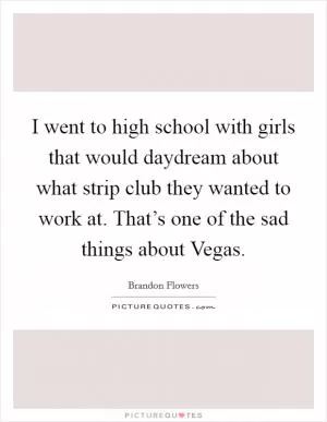 I went to high school with girls that would daydream about what strip club they wanted to work at. That’s one of the sad things about Vegas Picture Quote #1