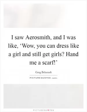 I saw Aerosmith, and I was like, ‘Wow, you can dress like a girl and still get girls? Hand me a scarf!’ Picture Quote #1