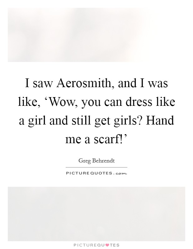 I saw Aerosmith, and I was like, ‘Wow, you can dress like a girl and still get girls? Hand me a scarf!' Picture Quote #1