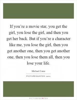 If you’re a movie star, you get the girl, you lose the girl, and then you get her back. But if you’re a character like me, you lose the girl, then you get another one, then you get another one, then you lose them all, then you lose your life Picture Quote #1
