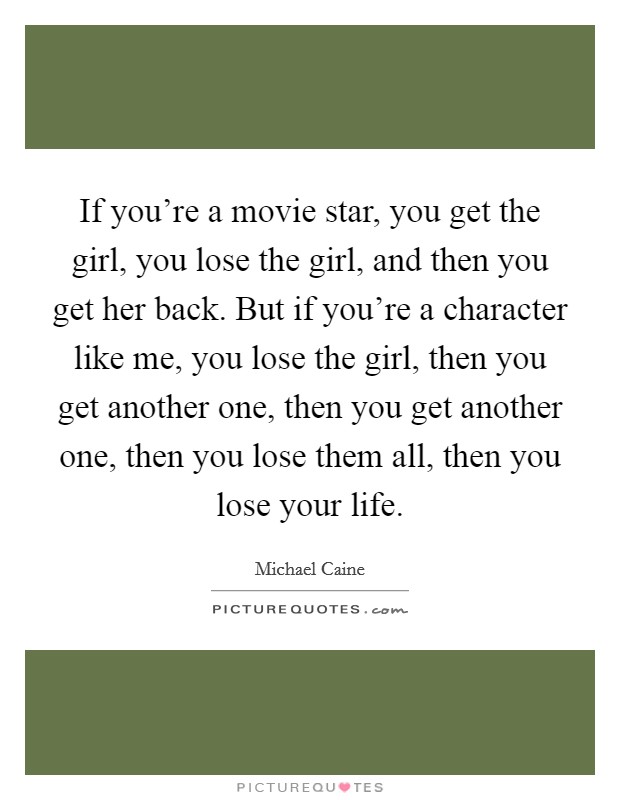 If you're a movie star, you get the girl, you lose the girl, and then you get her back. But if you're a character like me, you lose the girl, then you get another one, then you get another one, then you lose them all, then you lose your life. Picture Quote #1