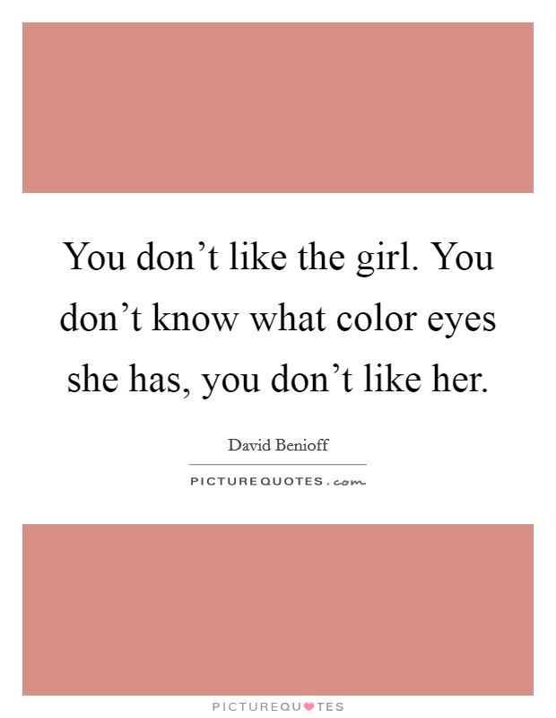 You don't like the girl. You don't know what color eyes she has, you don't like her. Picture Quote #1