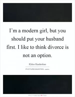 I’m a modern girl, but you should put your husband first. I like to think divorce is not an option Picture Quote #1
