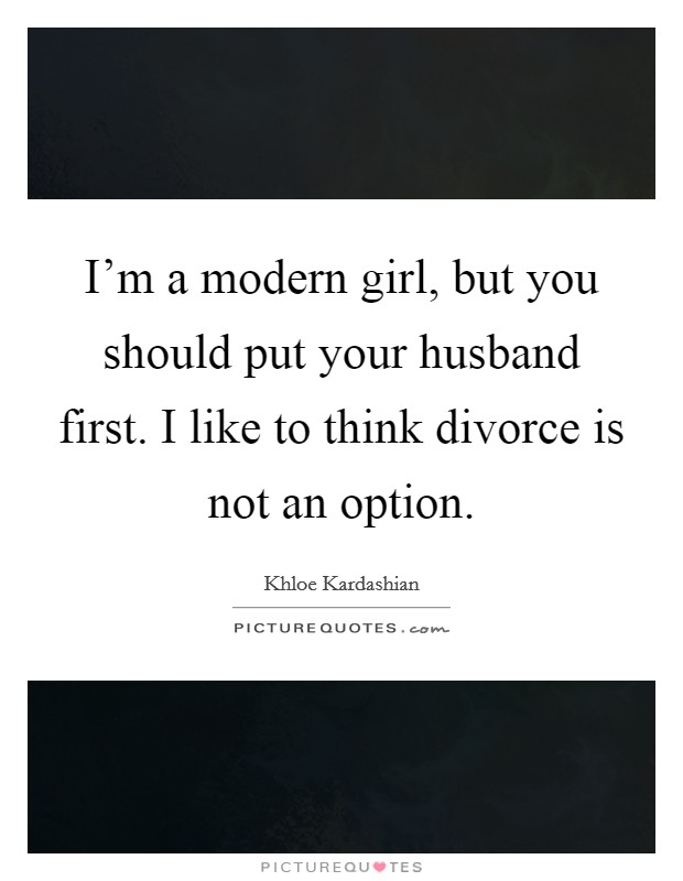 I'm a modern girl, but you should put your husband first. I like to think divorce is not an option. Picture Quote #1