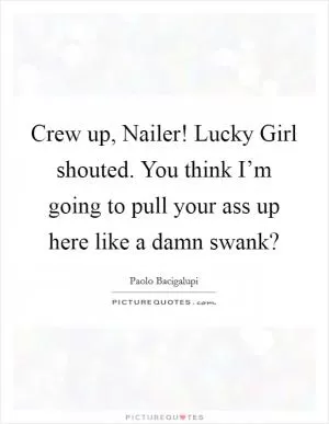 Crew up, Nailer! Lucky Girl shouted. You think I’m going to pull your ass up here like a damn swank? Picture Quote #1