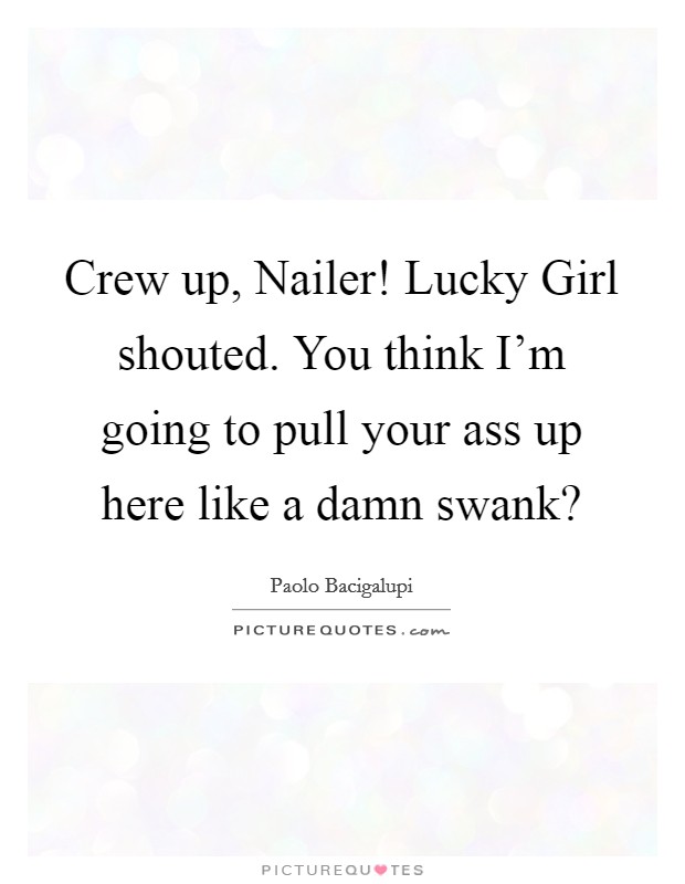 Crew up, Nailer! Lucky Girl shouted. You think I'm going to pull your ass up here like a damn swank? Picture Quote #1