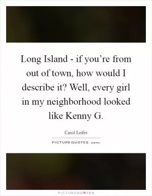 Long Island - if you’re from out of town, how would I describe it? Well, every girl in my neighborhood looked like Kenny G Picture Quote #1